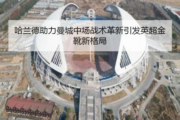 哈兰德助力曼城中场战术革新引发英超金靴新格局